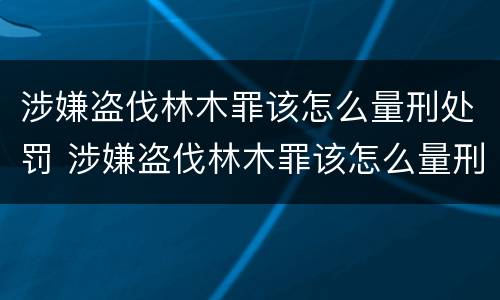 涉嫌盗伐林木罪该怎么量刑处罚 涉嫌盗伐林木罪该怎么量刑处罚