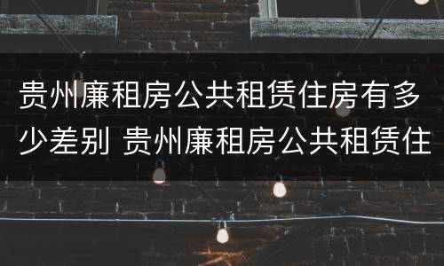 贵州廉租房公共租赁住房有多少差别 贵州廉租房公共租赁住房有多少差别啊