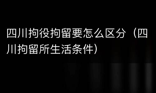 四川拘役拘留要怎么区分（四川拘留所生活条件）