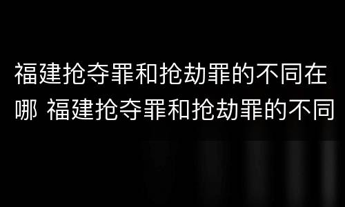 福建抢夺罪和抢劫罪的不同在哪 福建抢夺罪和抢劫罪的不同在哪儿