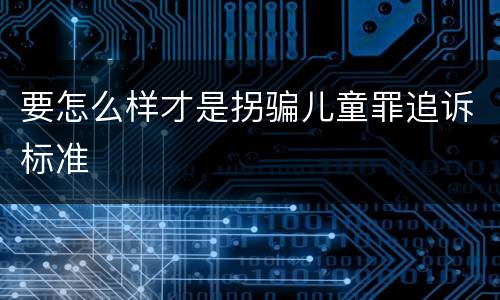 要怎么样才是拐骗儿童罪追诉标准