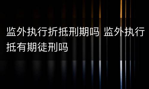 监外执行折抵刑期吗 监外执行抵有期徒刑吗