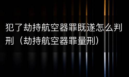 犯了劫持航空器罪既遂怎么判刑（劫持航空器罪量刑）