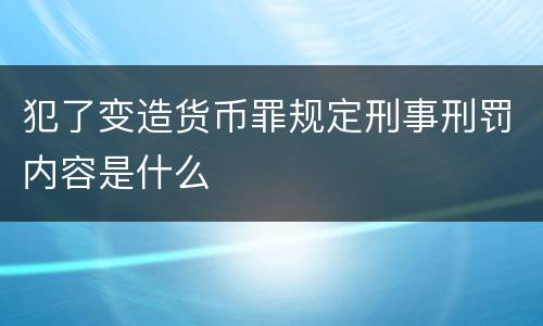 犯了变造货币罪规定刑事刑罚内容是什么