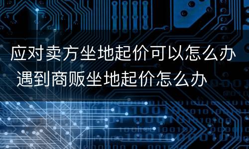 应对卖方坐地起价可以怎么办 遇到商贩坐地起价怎么办