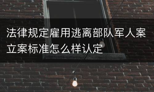 法律规定雇用逃离部队军人案立案标准怎么样认定