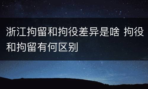 浙江拘留和拘役差异是啥 拘役和拘留有何区别