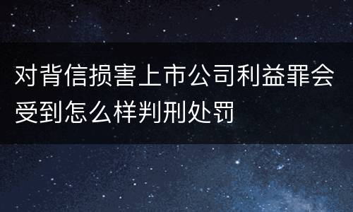 对背信损害上市公司利益罪会受到怎么样判刑处罚