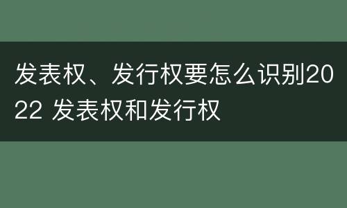 发表权、发行权要怎么识别2022 发表权和发行权