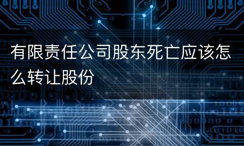 有限责任公司股东死亡应该怎么转让股份