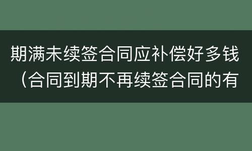 期满未续签合同应补偿好多钱（合同到期不再续签合同的有没有补偿款）