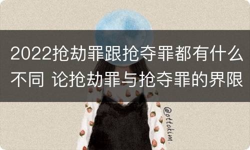2022抢劫罪跟抢夺罪都有什么不同 论抢劫罪与抢夺罪的界限