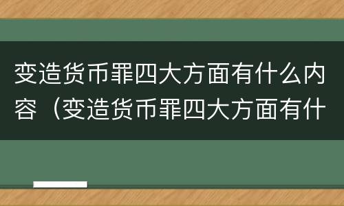 变造货币罪四大方面有什么内容（变造货币罪四大方面有什么内容和特征）