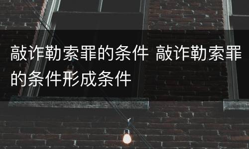 敲诈勒索罪的条件 敲诈勒索罪的条件形成条件