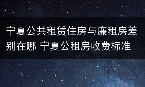 宁夏公共租赁住房与廉租房差别在哪 宁夏公租房收费标准