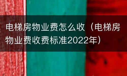电梯房物业费怎么收（电梯房物业费收费标准2022年）