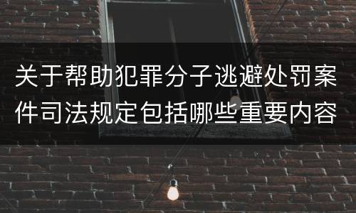 关于帮助犯罪分子逃避处罚案件司法规定包括哪些重要内容