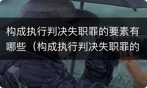 构成执行判决失职罪的要素有哪些（构成执行判决失职罪的要素有哪些条件）