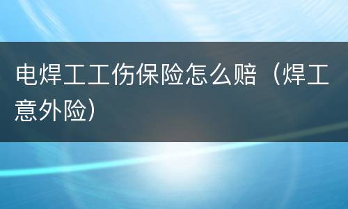 电焊工工伤保险怎么赔（焊工意外险）