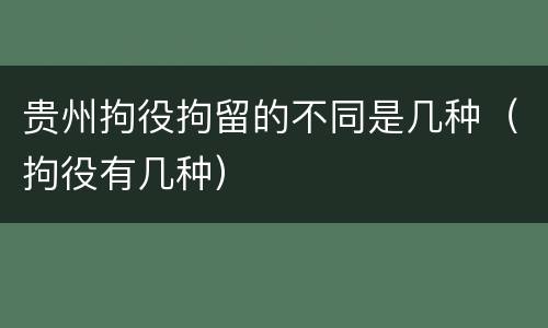 贵州拘役拘留的不同是几种（拘役有几种）