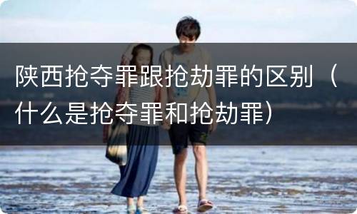 陕西抢夺罪跟抢劫罪的区别（什么是抢夺罪和抢劫罪）