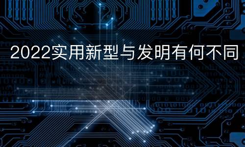 2022实用新型与发明有何不同