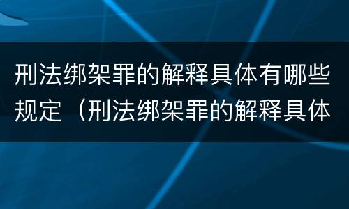刑法绑架罪的解释具体有哪些规定（刑法绑架罪的解释具体有哪些规定呢）
