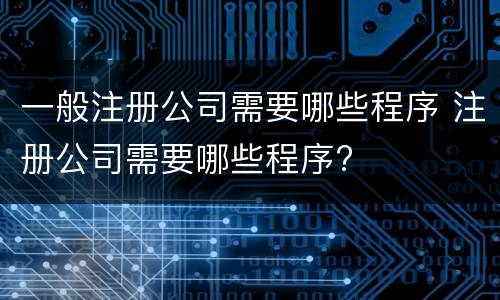 一般注册公司需要哪些程序 注册公司需要哪些程序?