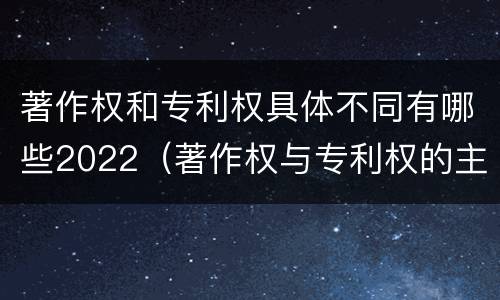 著作权和专利权具体不同有哪些2022（著作权与专利权的主要区别是什么?）