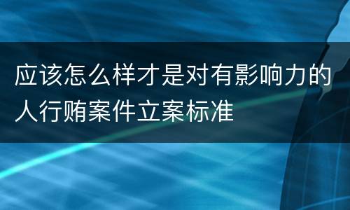 应该怎么样才是对有影响力的人行贿案件立案标准