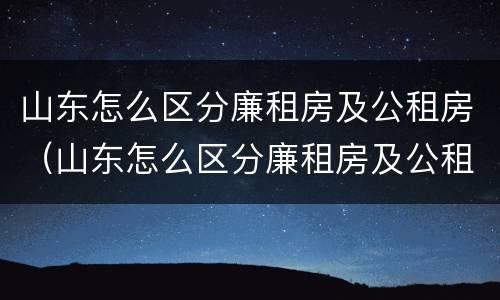 山东怎么区分廉租房及公租房（山东怎么区分廉租房及公租房的）