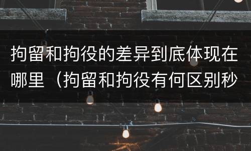 拘留和拘役的差异到底体现在哪里（拘留和拘役有何区别秒懂百科）