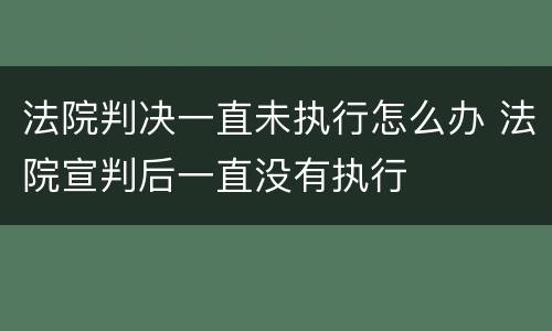 法院判决一直未执行怎么办 法院宣判后一直没有执行