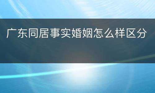 广东同居事实婚姻怎么样区分