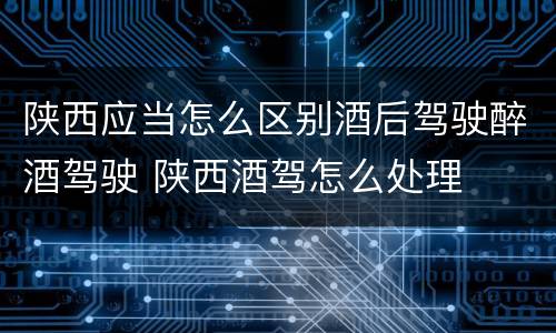 陕西应当怎么区别酒后驾驶醉酒驾驶 陕西酒驾怎么处理