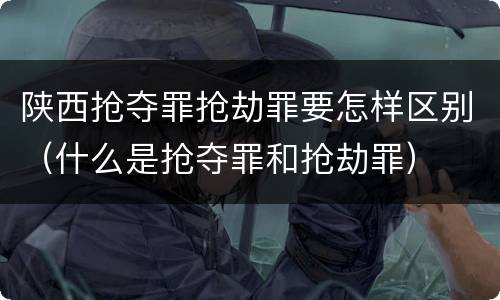 陕西抢夺罪抢劫罪要怎样区别（什么是抢夺罪和抢劫罪）