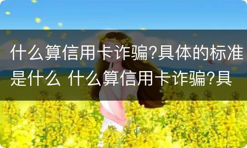 什么算信用卡诈骗?具体的标准是什么 什么算信用卡诈骗?具体的标准是什么呢