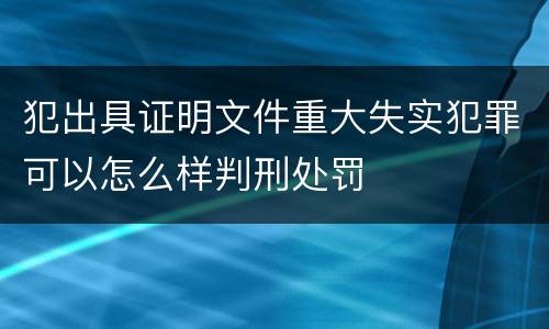 犯出具证明文件重大失实犯罪可以怎么样判刑处罚