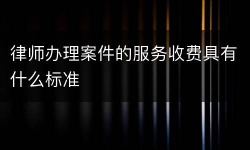 律师办理案件的服务收费具有什么标准