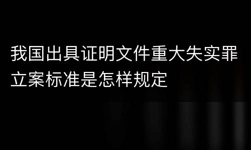 我国出具证明文件重大失实罪立案标准是怎样规定