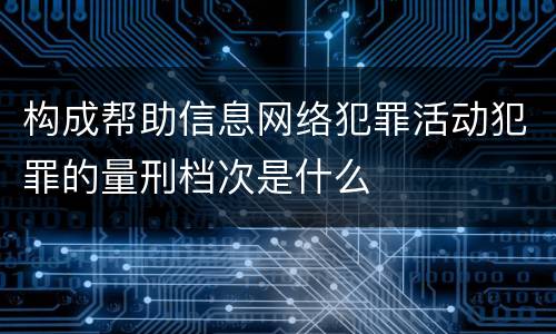 构成帮助信息网络犯罪活动犯罪的量刑档次是什么