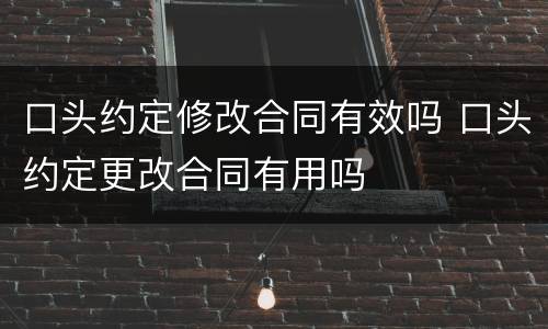 口头约定修改合同有效吗 口头约定更改合同有用吗