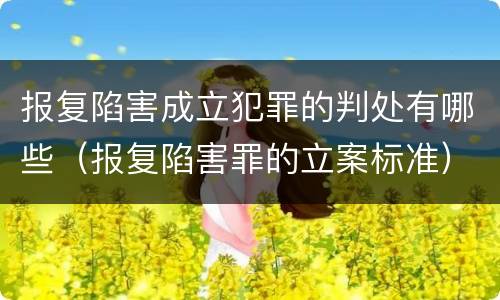 报复陷害成立犯罪的判处有哪些（报复陷害罪的立案标准）