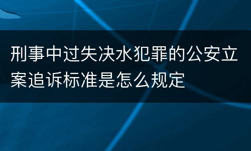 刑事中过失决水犯罪的公安立案追诉标准是怎么规定