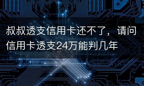 叔叔透支信用卡还不了，请问信用卡透支24万能判几年