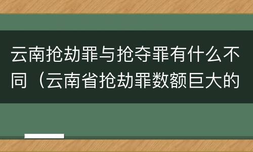 云南抢劫罪与抢夺罪有什么不同（云南省抢劫罪数额巨大的标准）