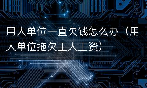 用人单位一直欠钱怎么办（用人单位拖欠工人工资）