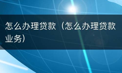 怎么办理贷款（怎么办理贷款业务）