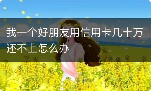 我一个好朋友用信用卡几十万还不上怎么办
