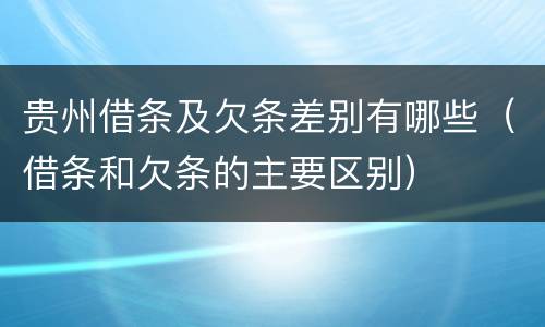 贵州借条及欠条差别有哪些（借条和欠条的主要区别）